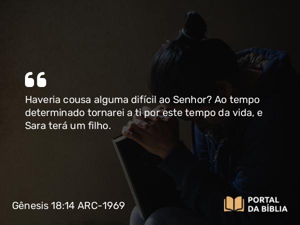 Gênesis 18:14 ARC-1969 - Haveria cousa alguma difícil ao Senhor? Ao tempo determinado tornarei a ti por este tempo da vida, e Sara terá um filho.