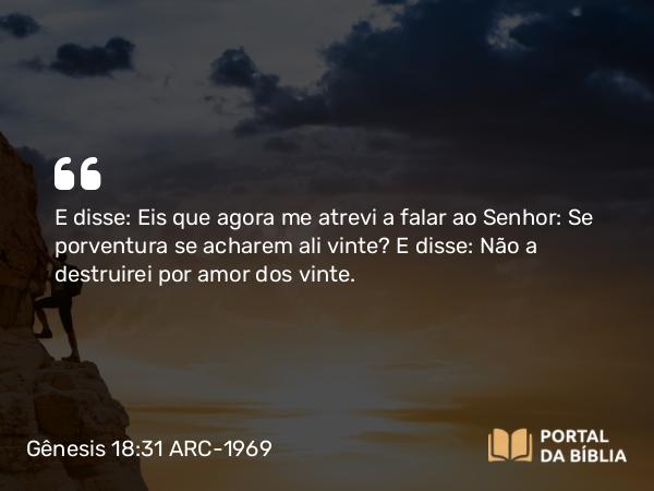 Gênesis 18:31-32 ARC-1969 - E disse: Eis que agora me atrevi a falar ao Senhor: Se porventura se acharem ali vinte? E disse: Não a destruirei por amor dos vinte.