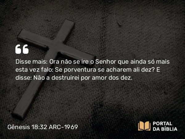 Gênesis 18:32 ARC-1969 - Disse mais: Ora não se ire o Senhor que ainda só mais esta vez falo: Se porventura se acharem ali dez? E disse: Não a destruirei por amor dos dez.