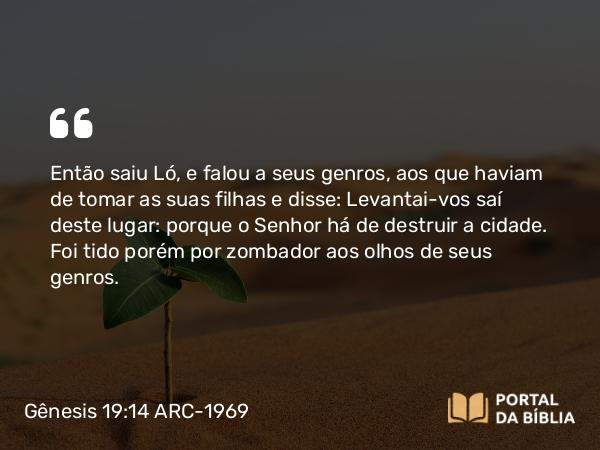 Gênesis 19:14 ARC-1969 - Então saiu Ló, e falou a seus genros, aos que haviam de tomar as suas filhas e disse: Levantai-vos saí deste lugar: porque o Senhor há de destruir a cidade. Foi tido porém por zombador aos olhos de seus genros.