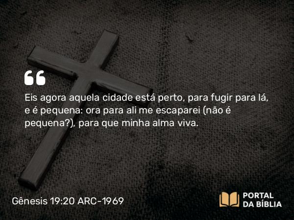 Gênesis 19:20 ARC-1969 - Eis agora aquela cidade está perto, para fugir para lá, e é pequena: ora para ali me escaparei (não é pequena?), para que minha alma viva.