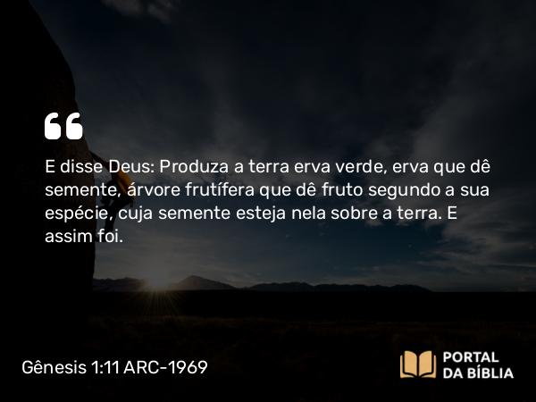 Gênesis 1:11 ARC-1969 - E disse Deus: Produza a terra erva verde, erva que dê semente, árvore frutífera que dê fruto segundo a sua espécie, cuja semente esteja nela sobre a terra. E assim foi.