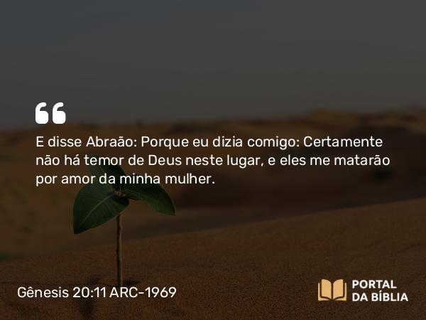 Gênesis 20:11 ARC-1969 - E disse Abraão: Porque eu dizia comigo: Certamente não há temor de Deus neste lugar, e eles me matarão por amor da minha mulher.