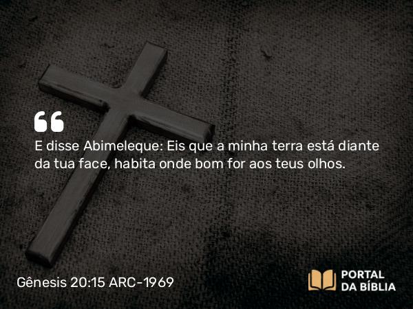 Gênesis 20:15 ARC-1969 - E disse Abimeleque: Eis que a minha terra está diante da tua face, habita onde bom for aos teus olhos.