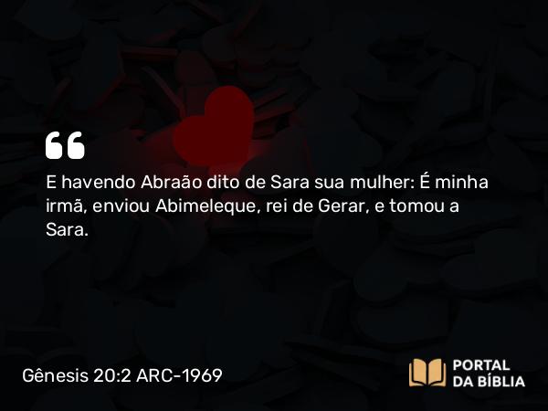 Gênesis 20:2 ARC-1969 - E havendo Abraão dito de Sara sua mulher: É minha irmã, enviou Abimeleque, rei de Gerar, e tomou a Sara.