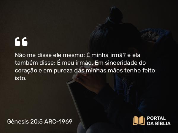 Gênesis 20:5 ARC-1969 - Não me disse ele mesmo: É minha irmã? e ela também disse: É meu irmão. Em sinceridade do coração e em pureza das minhas mãos tenho feito isto.