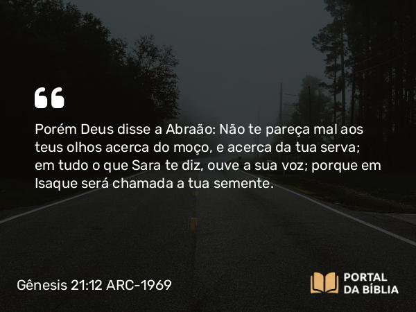 Gênesis 21:12 ARC-1969 - Porém Deus disse a Abraão: Não te pareça mal aos teus olhos acerca do moço, e acerca da tua serva; em tudo o que Sara te diz, ouve a sua voz; porque em Isaque será chamada a tua semente.