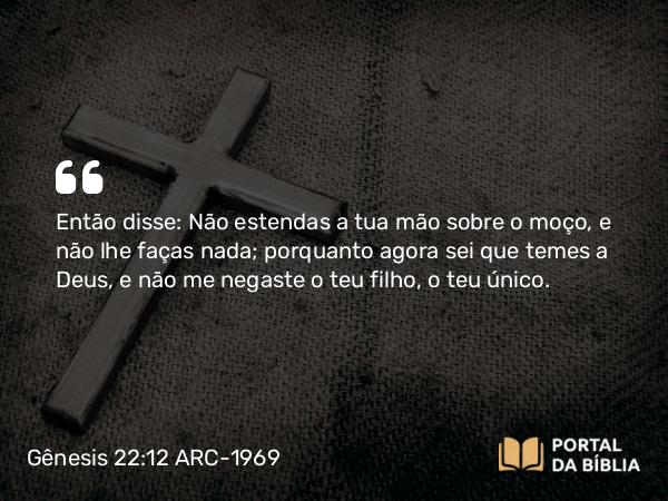 Gênesis 22:12 ARC-1969 - Então disse: Não estendas a tua mão sobre o moço, e não lhe faças nada; porquanto agora sei que temes a Deus, e não me negaste o teu filho, o teu único.