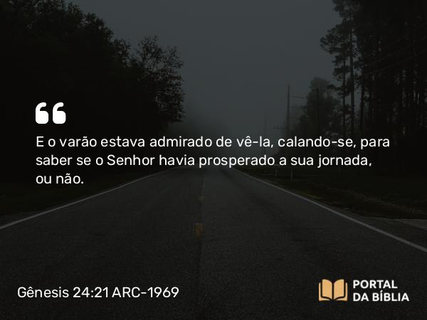 Gênesis 24:21 ARC-1969 - E o varão estava admirado de vê-la, calando-se, para saber se o Senhor havia prosperado a sua jornada, ou não.