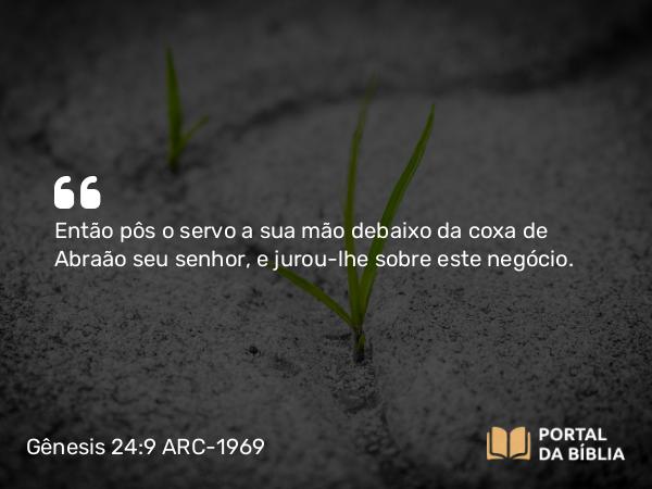 Gênesis 24:9 ARC-1969 - Então pôs o servo a sua mão debaixo da coxa de Abraão seu senhor, e jurou-lhe sobre este negócio.