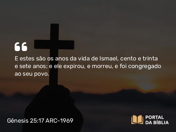 Gênesis 25:17 ARC-1969 - E estes são os anos da vida de Ismael, cento e trinta e sete anos; e ele expirou, e morreu, e foi congregado ao seu povo.