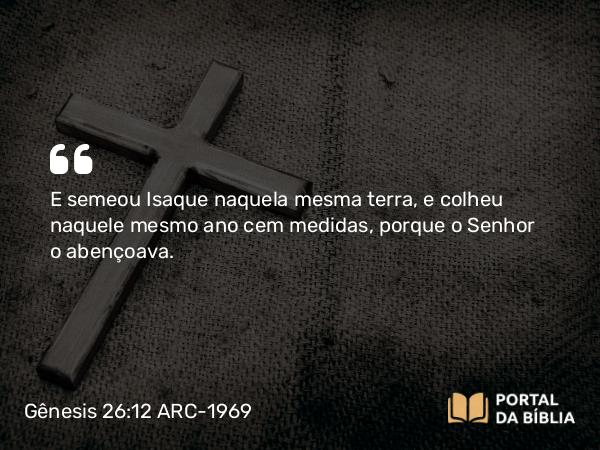 Gênesis 26:12 ARC-1969 - E semeou Isaque naquela mesma terra, e colheu naquele mesmo ano cem medidas, porque o Senhor o abençoava.