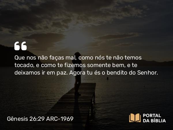 Gênesis 26:29 ARC-1969 - Que nos não faças mal, como nós te não temos tocado, e como te fizemos somente bem, e te deixamos ir em paz. Agora tu és o bendito do Senhor.