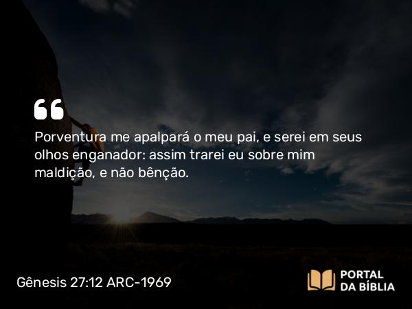 Gênesis 27:12 ARC-1969 - Porventura me apalpará o meu pai, e serei em seus olhos enganador: assim trarei eu sobre mim maldição, e não bênção.