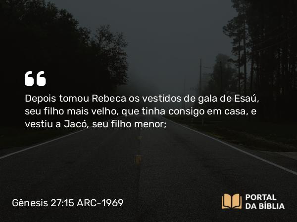 Gênesis 27:15 ARC-1969 - Depois tomou Rebeca os vestidos de gala de Esaú, seu filho mais velho, que tinha consigo em casa, e vestiu a Jacó, seu filho menor;