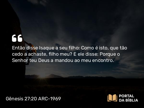 Gênesis 27:20 ARC-1969 - Então disse Isaque a seu filho: Como é isto, que tão cedo a achaste, filho meu? E ele disse: Porque o Senhor teu Deus a mandou ao meu encontro.