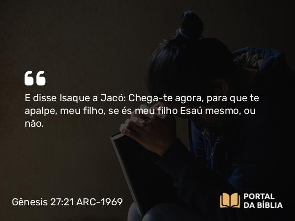 Gênesis 27:21 ARC-1969 - E disse Isaque a Jacó: Chega-te agora, para que te apalpe, meu filho, se és meu filho Esaú mesmo, ou não.