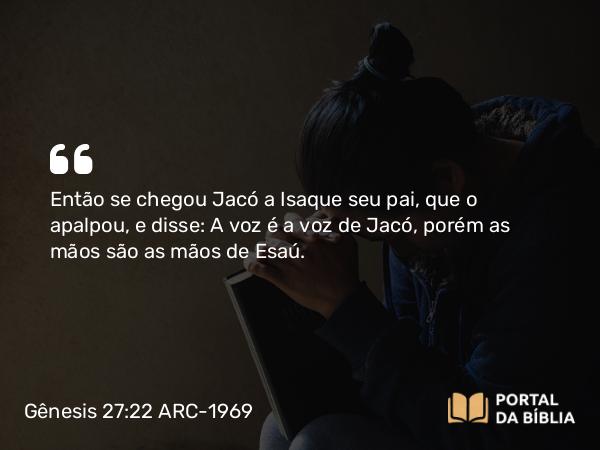 Gênesis 27:22 ARC-1969 - Então se chegou Jacó a Isaque seu pai, que o apalpou, e disse: A voz é a voz de Jacó, porém as mãos são as mãos de Esaú.