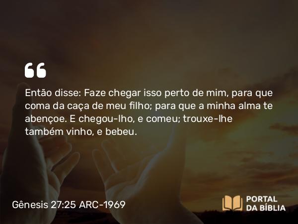 Gênesis 27:25 ARC-1969 - Então disse: Faze chegar isso perto de mim, para que coma da caça de meu filho; para que a minha alma te abençoe. E chegou-lho, e comeu; trouxe-lhe também vinho, e bebeu.