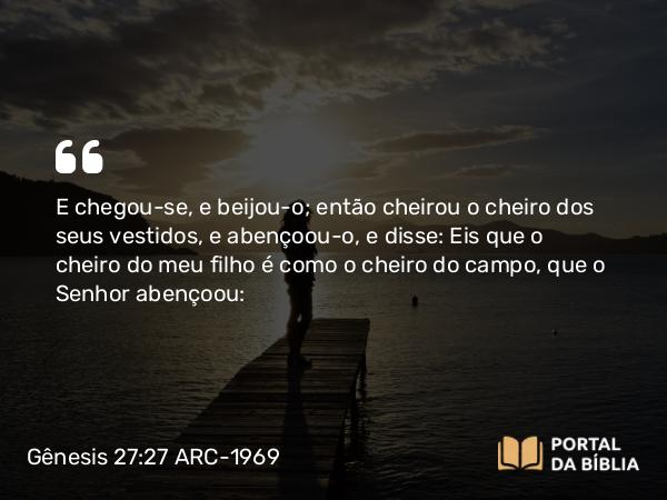 Gênesis 27:27-29 ARC-1969 - E chegou-se, e beijou-o; então cheirou o cheiro dos seus vestidos, e abençoou-o, e disse: Eis que o cheiro do meu filho é como o cheiro do campo, que o Senhor abençoou: