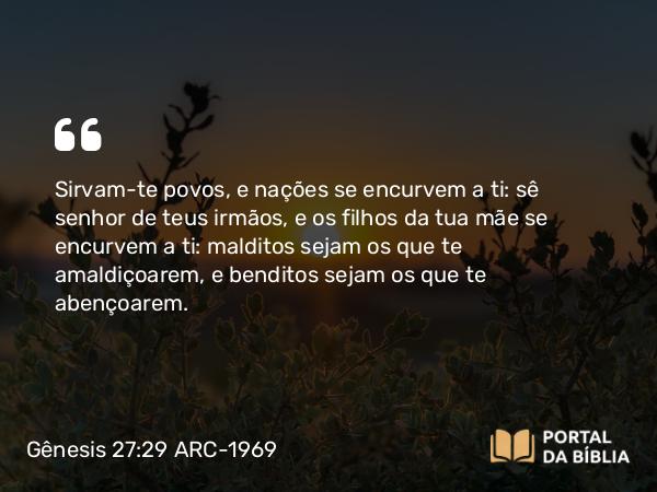 Gênesis 27:29 ARC-1969 - Sirvam-te povos, e nações se encurvem a ti: sê senhor de teus irmãos, e os filhos da tua mãe se encurvem a ti: malditos sejam os que te amaldiçoarem, e benditos sejam os que te abençoarem.