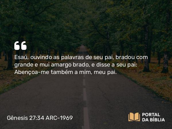 Gênesis 27:34 ARC-1969 - Esaú, ouvindo as palavras de seu pai, bradou com grande e mui amargo brado, e disse a seu pai: Abençoa-me também a mim, meu pai.