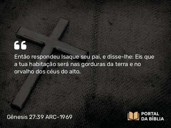 Gênesis 27:39 ARC-1969 - Então respondeu Isaque seu pai, e disse-lhe: Eis que a tua habitação será nas gorduras da terra e no orvalho dos céus do alto.