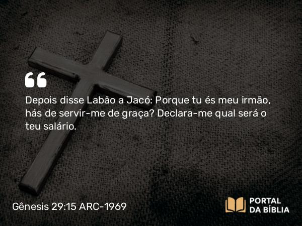 Gênesis 29:15 ARC-1969 - Depois disse Labão a Jacó: Porque tu és meu irmão, hás de servir-me de graça? Declara-me qual será o teu salário.