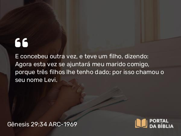 Gênesis 29:34 ARC-1969 - E concebeu outra vez, e teve um filho, dizendo: Agora esta vez se ajuntará meu marido comigo, porque três filhos lhe tenho dado; por isso chamou o seu nome Levi.