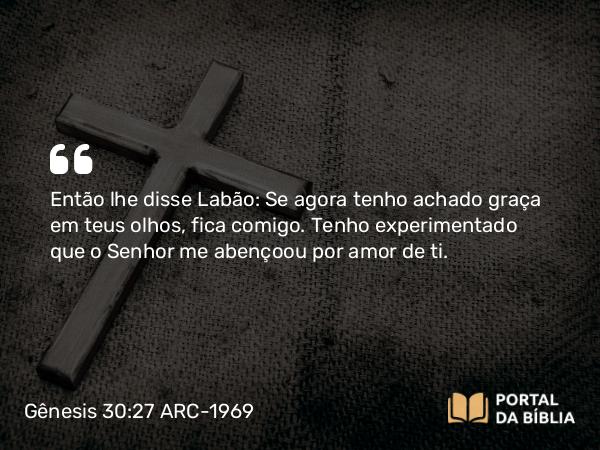 Gênesis 30:27 ARC-1969 - Então lhe disse Labão: Se agora tenho achado graça em teus olhos, fica comigo. Tenho experimentado que o Senhor me abençoou por amor de ti.