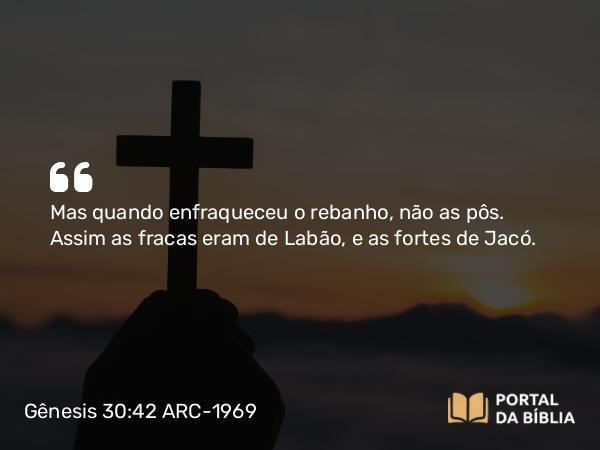 Gênesis 30:42 ARC-1969 - Mas quando enfraqueceu o rebanho, não as pôs. Assim as fracas eram de Labão, e as fortes de Jacó.