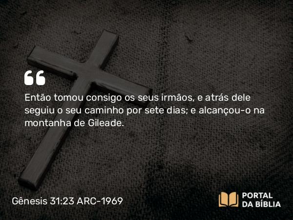 Gênesis 31:23 ARC-1969 - Então tomou consigo os seus irmãos, e atrás dele seguiu o seu caminho por sete dias; e alcançou-o na montanha de Gileade.