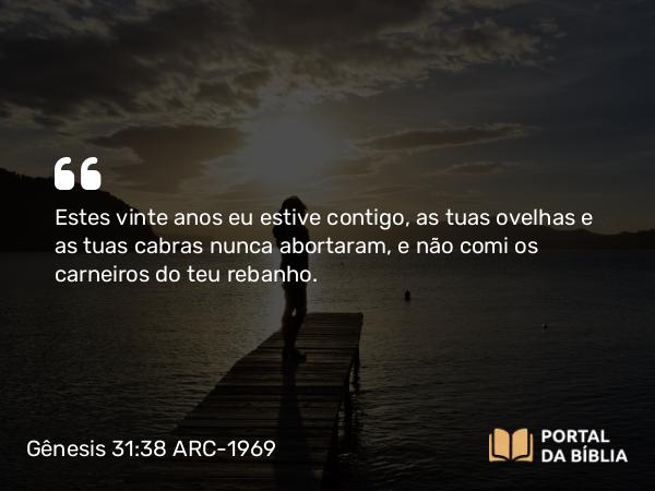 Gênesis 31:38 ARC-1969 - Estes vinte anos eu estive contigo, as tuas ovelhas e as tuas cabras nunca abortaram, e não comi os carneiros do teu rebanho.