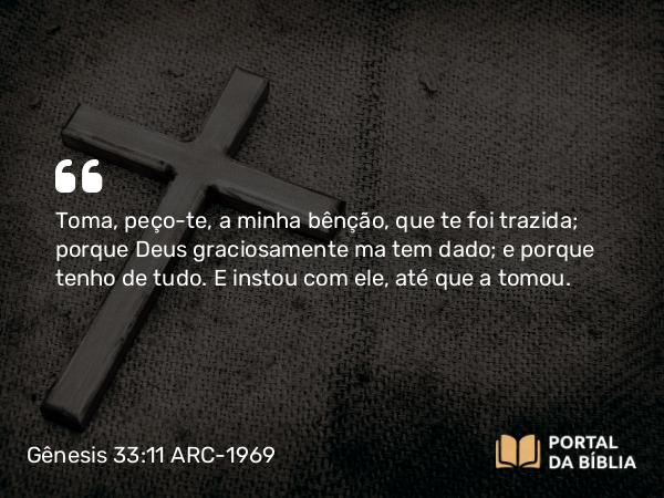 Gênesis 33:11 ARC-1969 - Toma, peço-te, a minha bênção, que te foi trazida; porque Deus graciosamente ma tem dado; e porque tenho de tudo. E instou com ele, até que a tomou.