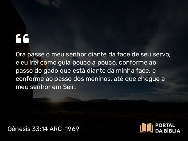 Gênesis 33:14 ARC-1969 - Ora passe o meu senhor diante da face de seu servo; e eu irei como guia pouco a pouco, conforme ao passo do gado que está diante da minha face, e conforme ao passo dos meninos, até que chegue a meu senhor em Seir.