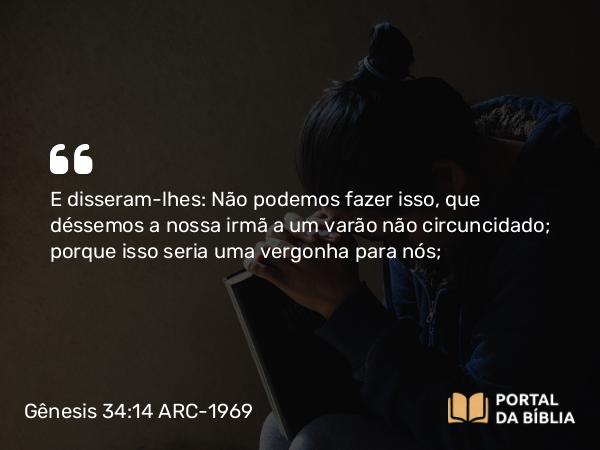 Gênesis 34:14 ARC-1969 - E disseram-lhes: Não podemos fazer isso, que déssemos a nossa irmã a um varão não circuncidado; porque isso seria uma vergonha para nós;