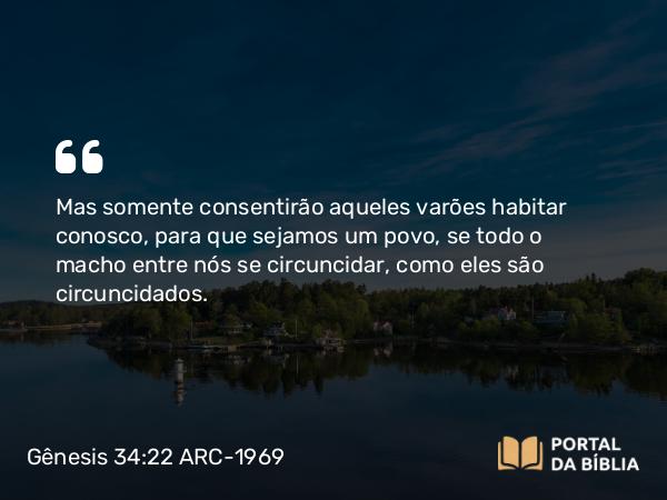 Gênesis 34:22 ARC-1969 - Mas somente consentirão aqueles varões habitar conosco, para que sejamos um povo, se todo o macho entre nós se circuncidar, como eles são circuncidados.