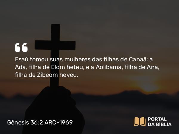 Gênesis 36:2 ARC-1969 - Esaú tomou suas mulheres das filhas de Canaã: a Ada, filha de Elom heteu, e a Aolibama, filha de Ana, filha de Zibeom heveu,