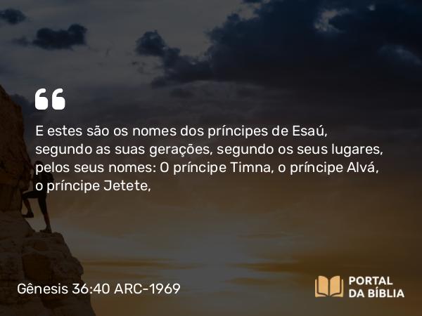 Gênesis 36:40 ARC-1969 - E estes são os nomes dos príncipes de Esaú, segundo as suas gerações, segundo os seus lugares, pelos seus nomes: O príncipe Timna, o príncipe Alvá, o príncipe Jetete,