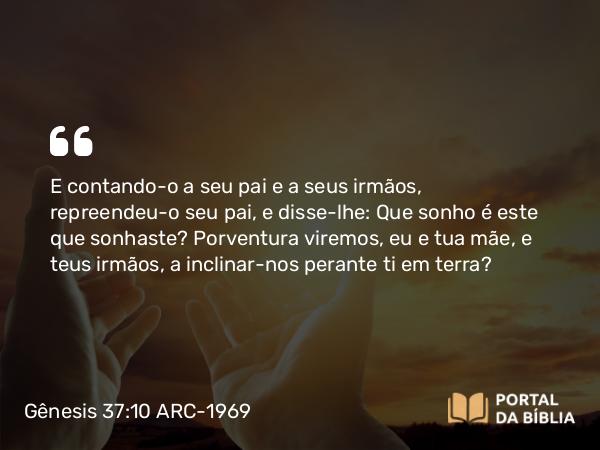 Gênesis 37:10 ARC-1969 - E contando-o a seu pai e a seus irmãos, repreendeu-o seu pai, e disse-lhe: Que sonho é este que sonhaste? Porventura viremos, eu e tua mãe, e teus irmãos, a inclinar-nos perante ti em terra?