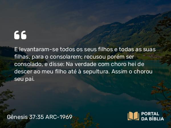 Gênesis 37:35 ARC-1969 - E levantaram-se todos os seus filhos e todas as suas filhas, para o consolarem; recusou porém ser consolado, e disse: Na verdade com choro hei de descer ao meu filho até à sepultura. Assim o chorou seu pai.