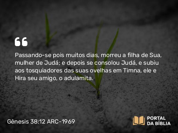 Gênesis 38:12 ARC-1969 - Passando-se pois muitos dias, morreu a filha de Sua, mulher de Judá; e depois se consolou Judá, e subiu aos tosquiadores das suas ovelhas em Timna, ele e Hira seu amigo, o adulamita.