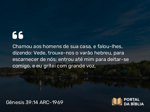 Gênesis 39:14 ARC-1969 - Chamou aos homens de sua casa, e falou-lhes, dizendo: Vede, trouxe-nos o varão hebreu, para escarnecer de nós; entrou até mim para deitar-se comigo, e eu gritei com grande voz,