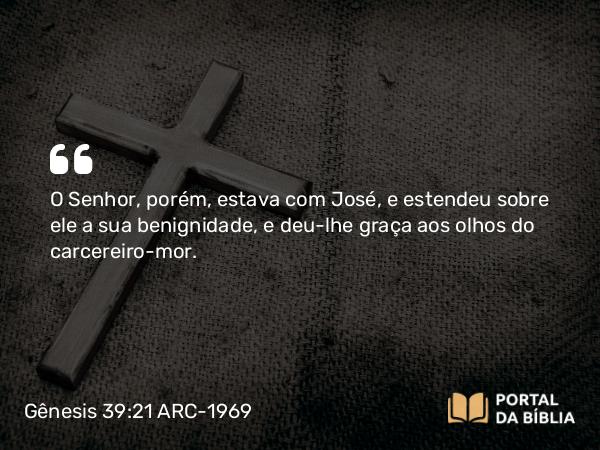 Gênesis 39:21 ARC-1969 - O Senhor, porém, estava com José, e estendeu sobre ele a sua benignidade, e deu-lhe graça aos olhos do carcereiro-mor.