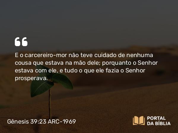 Gênesis 39:23 ARC-1969 - E o carcereiro-mor não teve cuidado de nenhuma cousa que estava na mão dele; porquanto o Senhor estava com ele, e tudo o que ele fazia o Senhor prosperava.