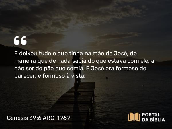 Gênesis 39:6 ARC-1969 - E deixou tudo o que tinha na mão de José, de maneira que de nada sabia do que estava com ele, a não ser do pão que comia. E José era formoso de parecer, e formoso à vista.