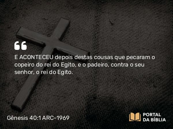 Gênesis 40:1 ARC-1969 - E ACONTECEU depois destas cousas que pecaram o copeiro do rei do Egito, e o padeiro, contra o seu senhor, o rei do Egito.