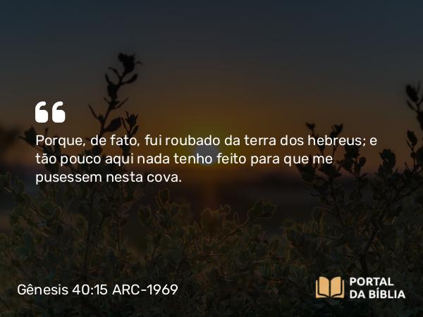 Gênesis 40:15 ARC-1969 - Porque, de fato, fui roubado da terra dos hebreus; e tão pouco aqui nada tenho feito para que me pusessem nesta cova.