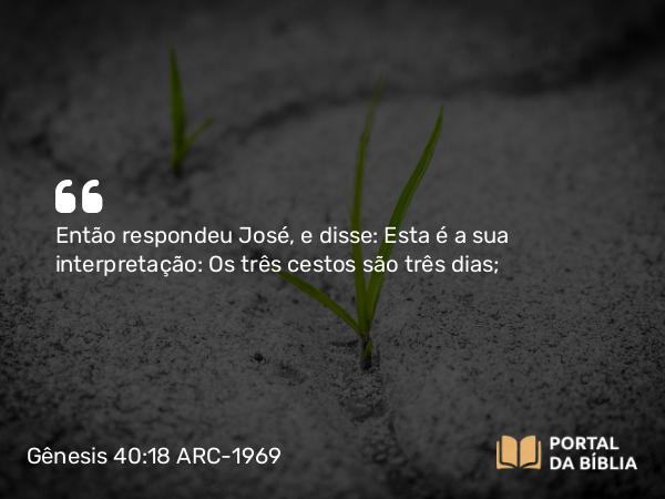 Gênesis 40:18 ARC-1969 - Então respondeu José, e disse: Esta é a sua interpretação: Os três cestos são três dias;