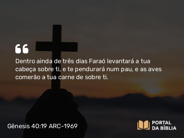 Gênesis 40:19 ARC-1969 - Dentro ainda de três dias Faraó levantará a tua cabeça sobre ti, e te pendurará num pau, e as aves comerão a tua carne de sobre ti.